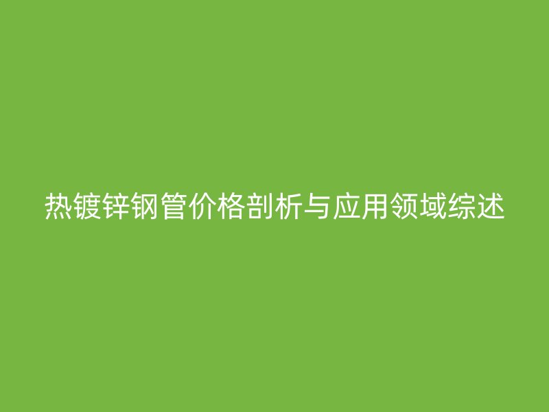 熱鍍鋅鋼管價(jià)格剖析與應(yīng)用領(lǐng)域綜述