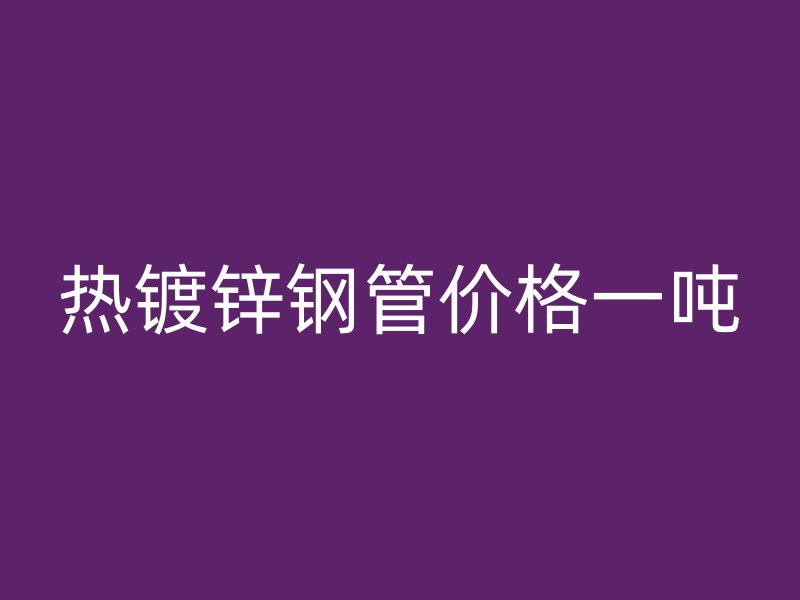 熱鍍鋅鋼管價(jià)格一噸