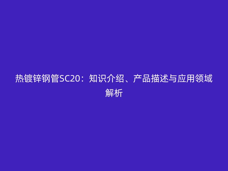 熱鍍鋅鋼管SC20：知識介紹、產(chǎn)品描述與應(yīng)用領(lǐng)域解析