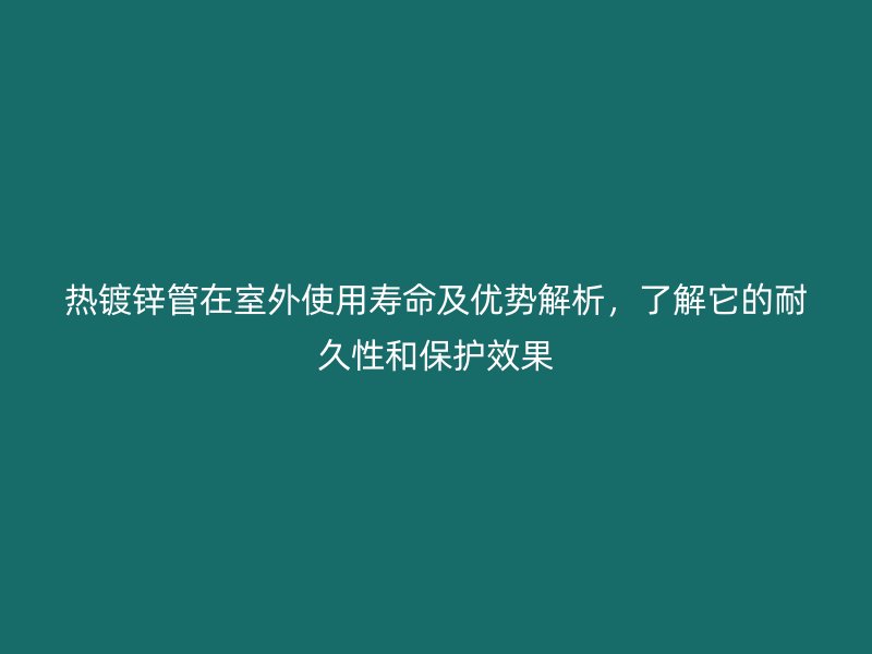 熱鍍鋅管在室外使用壽命及優(yōu)勢解析，了解它的耐久性和保護(hù)效果