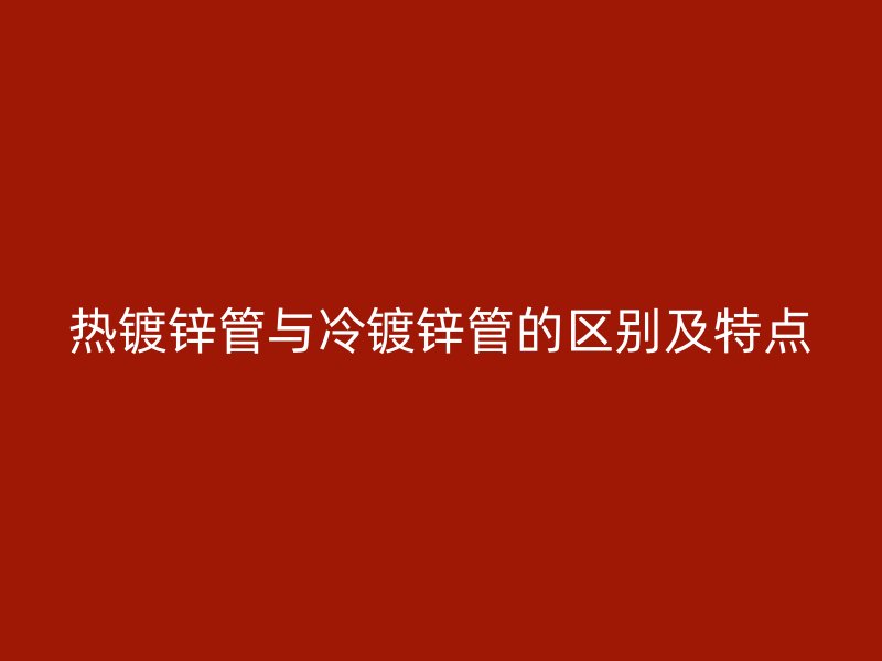 熱鍍鋅管與冷鍍鋅管的區(qū)別及特點(diǎn)