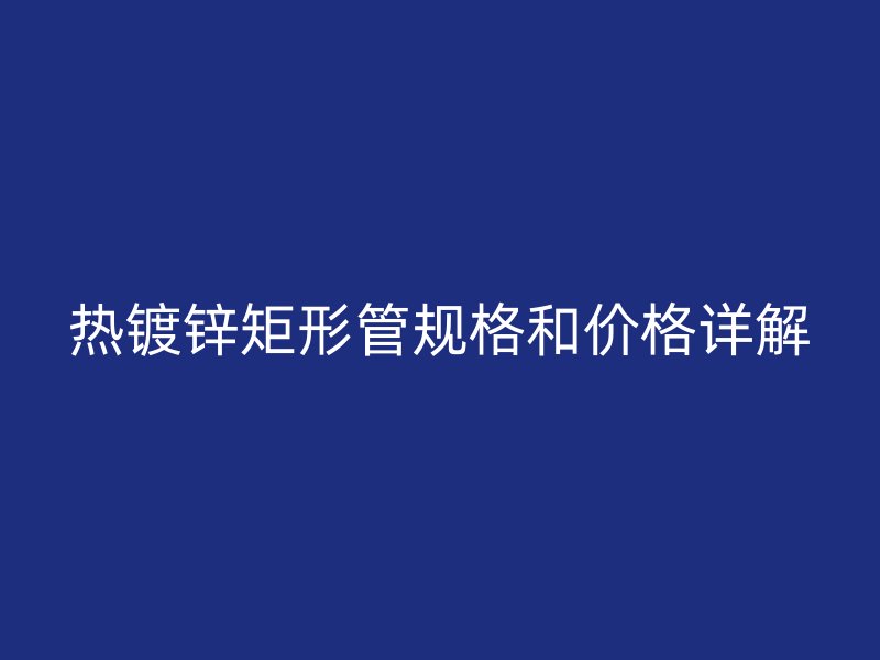 熱鍍鋅矩形管規(guī)格和價格詳解