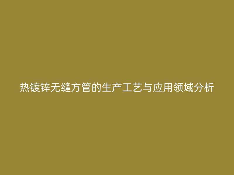 熱鍍鋅無縫方管的生產(chǎn)工藝與應(yīng)用領(lǐng)域分析
