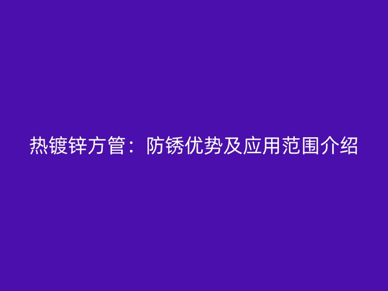 熱鍍鋅方管：防銹優(yōu)勢及應用范圍介紹