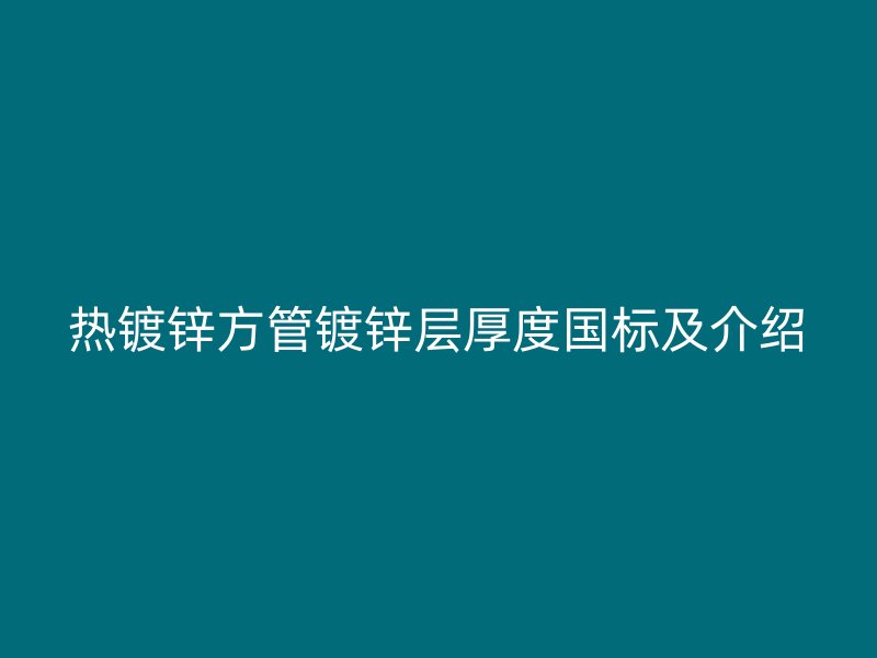 熱鍍鋅方管鍍鋅層厚度國標(biāo)及介紹
