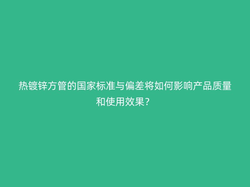 熱鍍鋅方管的國(guó)家標(biāo)準(zhǔn)與偏差將如何影響產(chǎn)品質(zhì)量和使用效果？