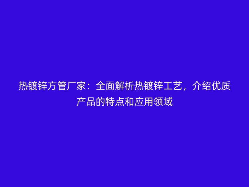 熱鍍鋅方管廠家：全面解析熱鍍鋅工藝，介紹優(yōu)質(zhì)產(chǎn)品的特點和應(yīng)用領(lǐng)域