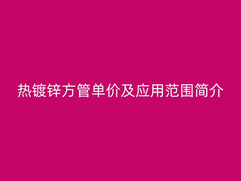 熱鍍鋅方管單價及應(yīng)用范圍簡介
