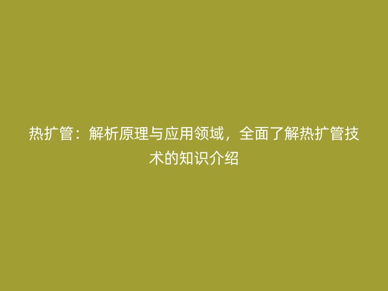 熱擴(kuò)管：解析原理與應(yīng)用領(lǐng)域，全面了解熱擴(kuò)管技術(shù)的知識(shí)介紹