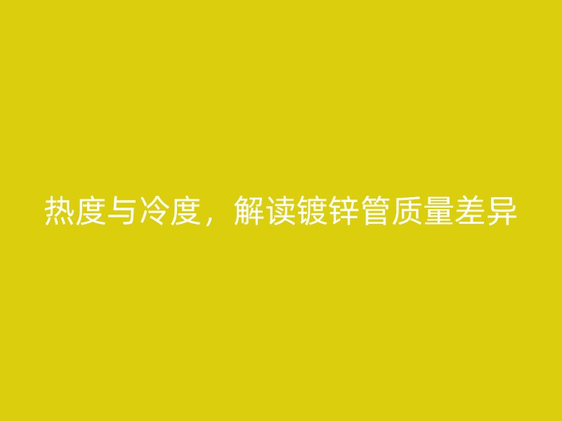 熱度與冷度，解讀鍍鋅管質(zhì)量差異
