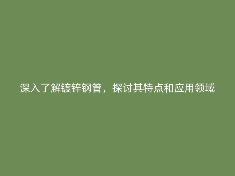 深入了解鍍鋅鋼管，探討其特點(diǎn)和應(yīng)用領(lǐng)域