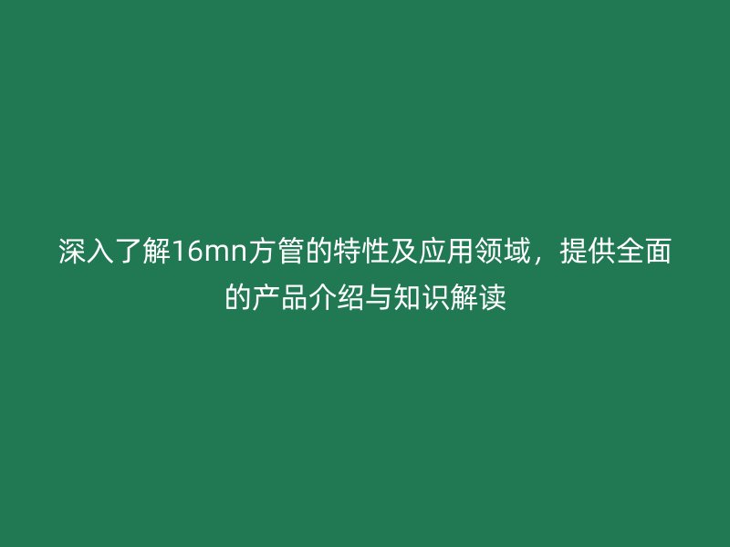 深入了解16mn方管的特性及應(yīng)用領(lǐng)域，提供全面的產(chǎn)品介紹與知識(shí)解讀