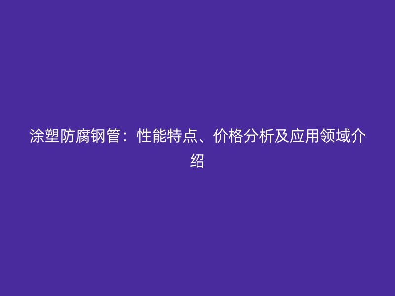 涂塑防腐鋼管：性能特點、價格分析及應(yīng)用領(lǐng)域介紹