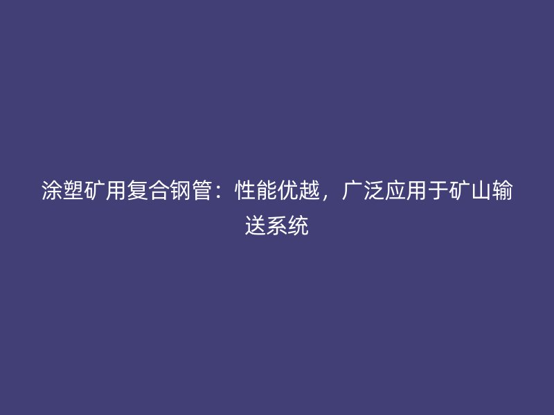 涂塑礦用復(fù)合鋼管：性能優(yōu)越，廣泛應(yīng)用于礦山輸送系統(tǒng)