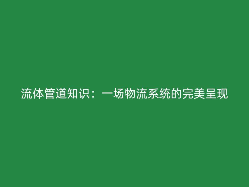 流體管道知識(shí)：一場(chǎng)物流系統(tǒng)的完美呈現(xiàn)