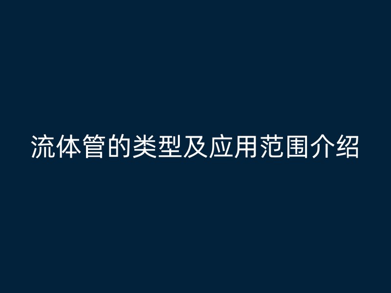 流體管的類型及應(yīng)用范圍介紹