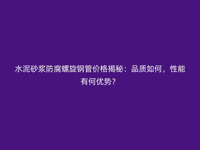 水泥砂漿防腐螺旋鋼管價格揭秘：品質如何，性能有何優(yōu)勢？