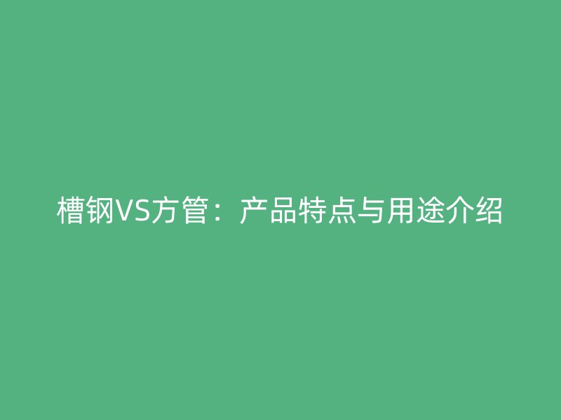 槽鋼VS方管：產(chǎn)品特點與用途介紹