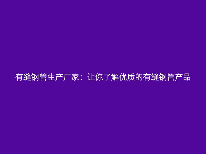 有縫鋼管生產(chǎn)廠家：讓你了解優(yōu)質(zhì)的有縫鋼管產(chǎn)品