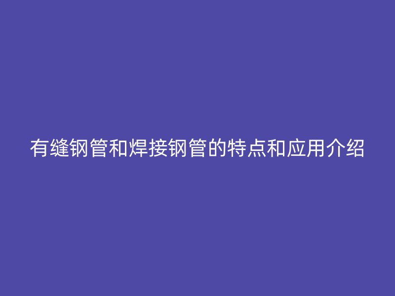 有縫鋼管和焊接鋼管的特點(diǎn)和應(yīng)用介紹