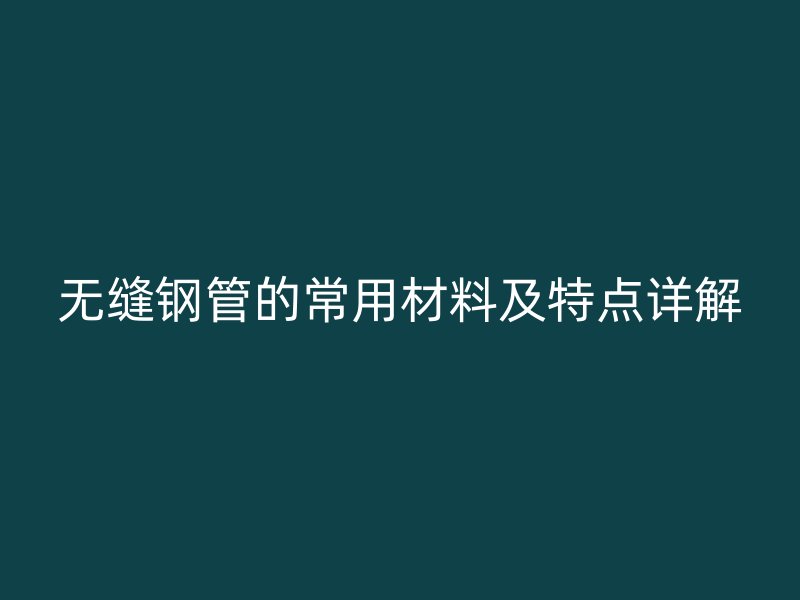 無縫鋼管的常用材料及特點(diǎn)詳解
