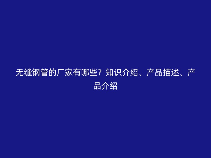 無(wú)縫鋼管的廠家有哪些？知識(shí)介紹、產(chǎn)品描述、產(chǎn)品介紹