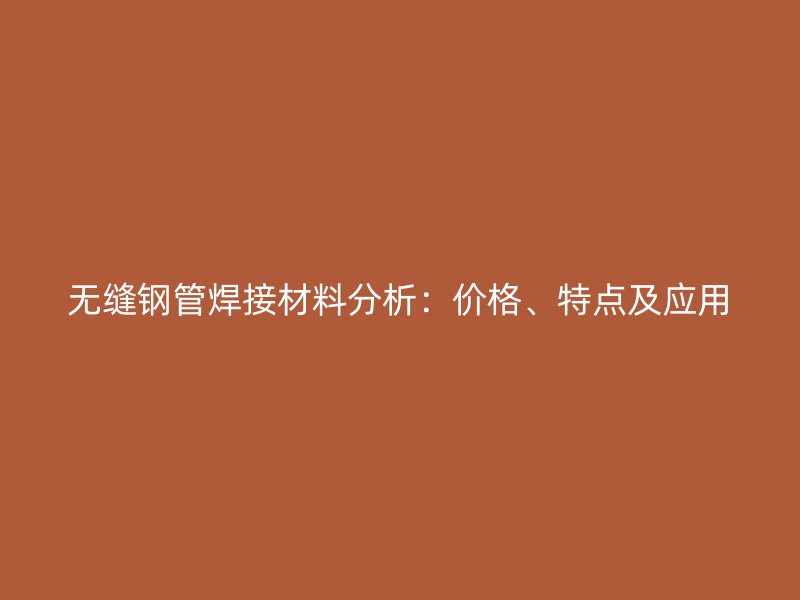 無縫鋼管焊接材料分析：價(jià)格、特點(diǎn)及應(yīng)用
