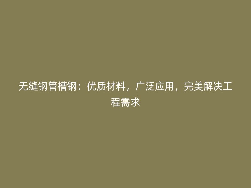 無縫鋼管槽鋼：優(yōu)質(zhì)材料，廣泛應(yīng)用，完美解決工程需求