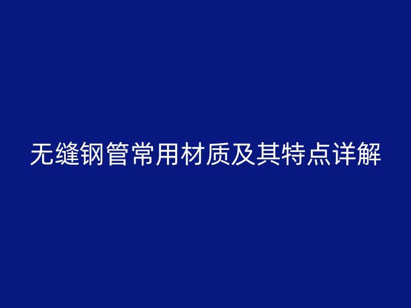 無(wú)縫鋼管常用材質(zhì)及其特點(diǎn)詳解