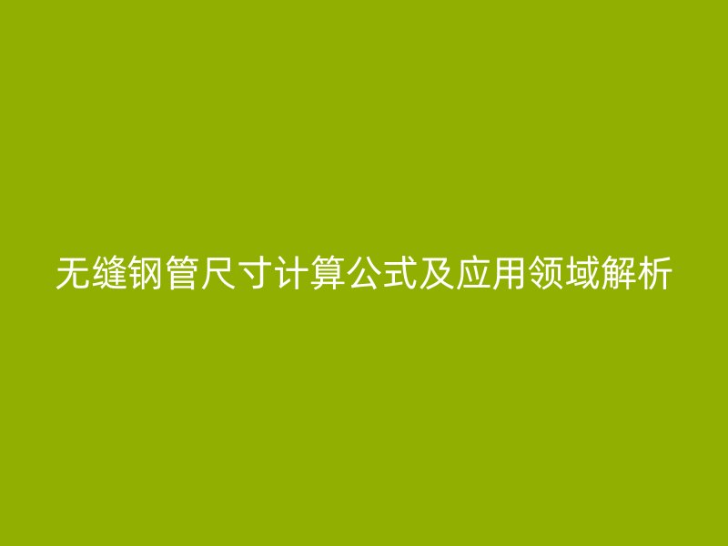 無縫鋼管尺寸計算公式及應(yīng)用領(lǐng)域解析