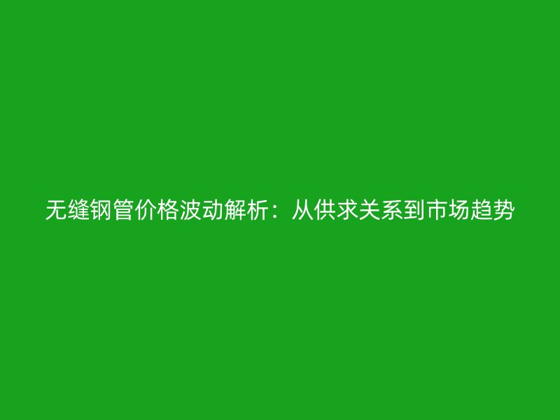 無(wú)縫鋼管價(jià)格波動(dòng)解析：從供求關(guān)系到市場(chǎng)趨勢(shì)