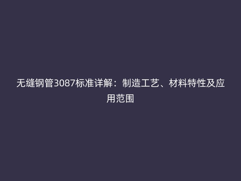 無縫鋼管3087標(biāo)準(zhǔn)詳解：制造工藝、材料特性及應(yīng)用范圍