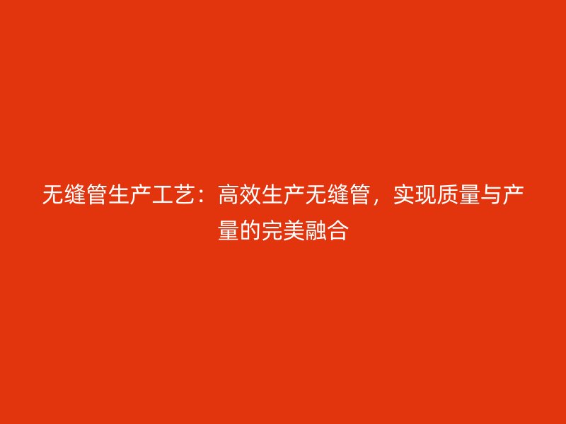 無縫管生產(chǎn)工藝：高效生產(chǎn)無縫管，實(shí)現(xiàn)質(zhì)量與產(chǎn)量的完美融合