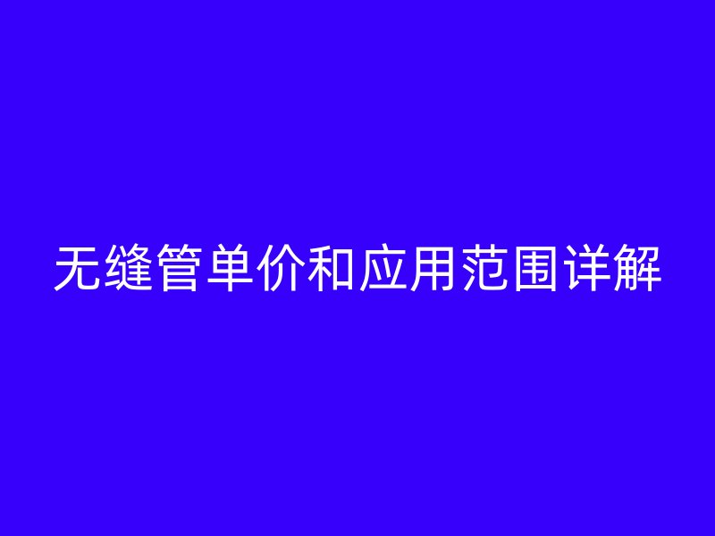 無縫管單價和應(yīng)用范圍詳解