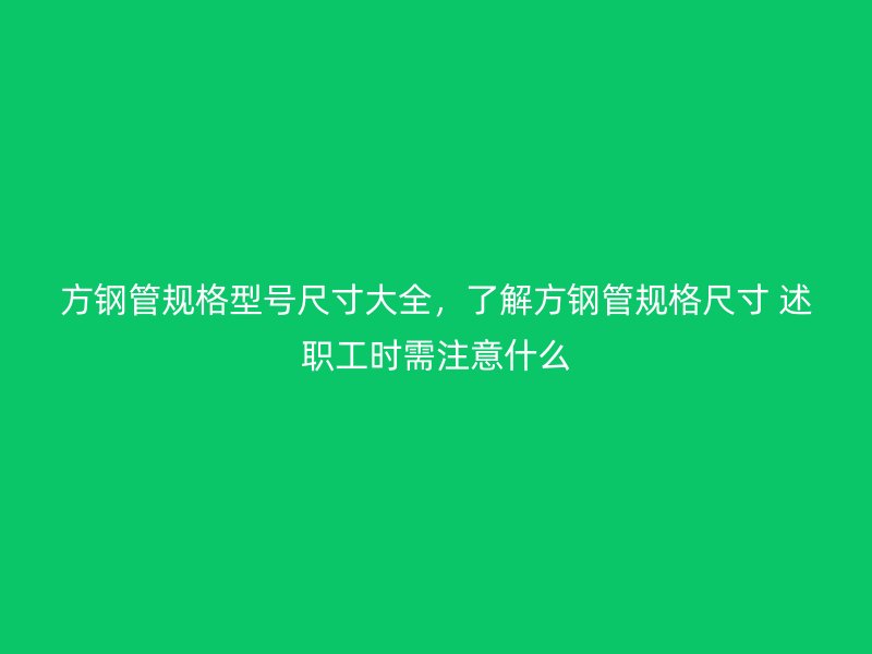 方鋼管規(guī)格型號尺寸大全，了解方鋼管規(guī)格尺寸 述職工時(shí)需注意什么