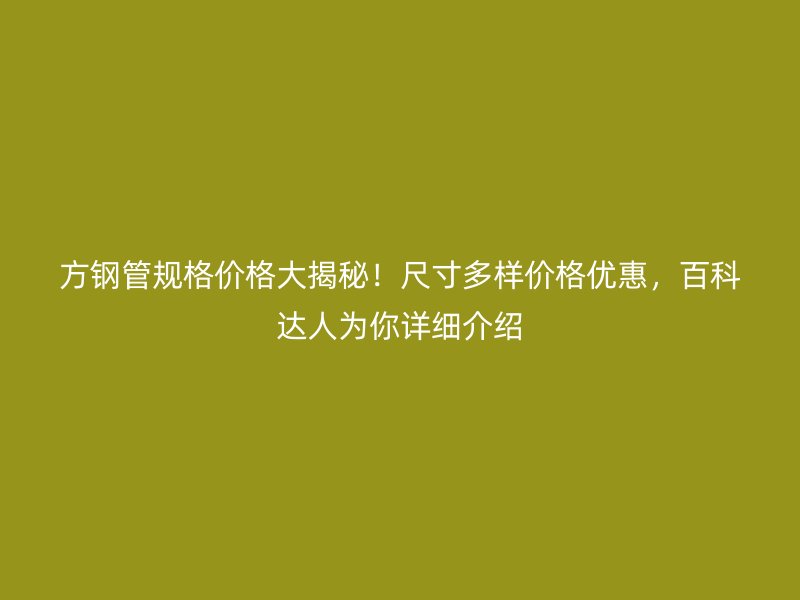 方鋼管規(guī)格價格大揭秘！尺寸多樣價格優(yōu)惠，百科達(dá)人為你詳細(xì)介紹