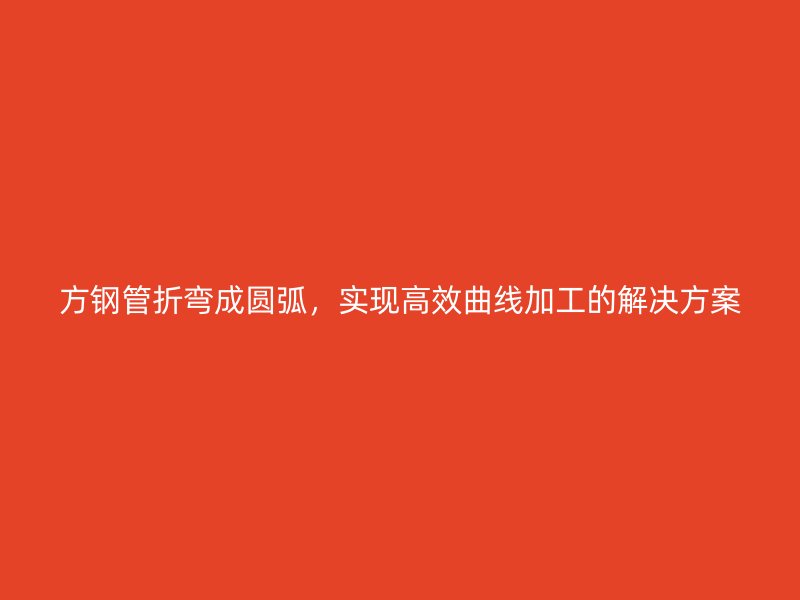 方鋼管折彎成圓弧，實現(xiàn)高效曲線加工的解決方案