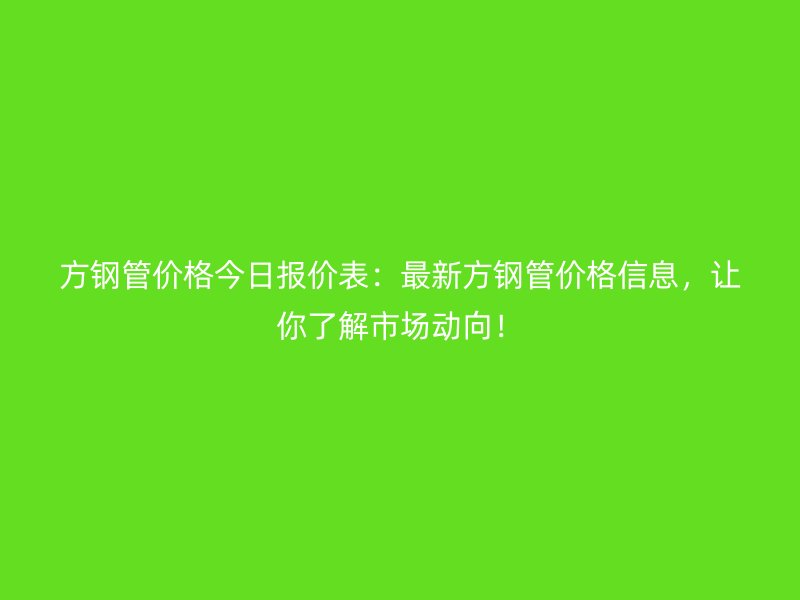 方鋼管價格今日報價表：最新方鋼管價格信息，讓你了解市場動向！