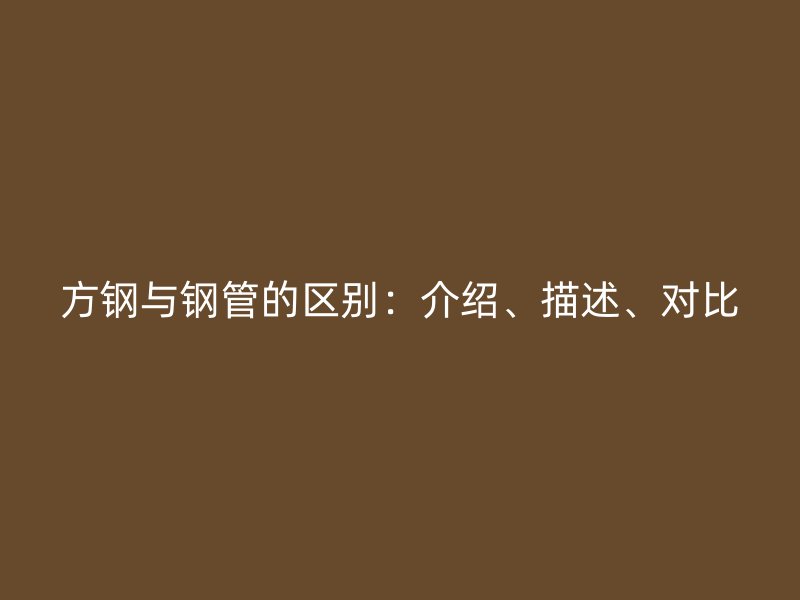 方鋼與鋼管的區(qū)別：介紹、描述、對比