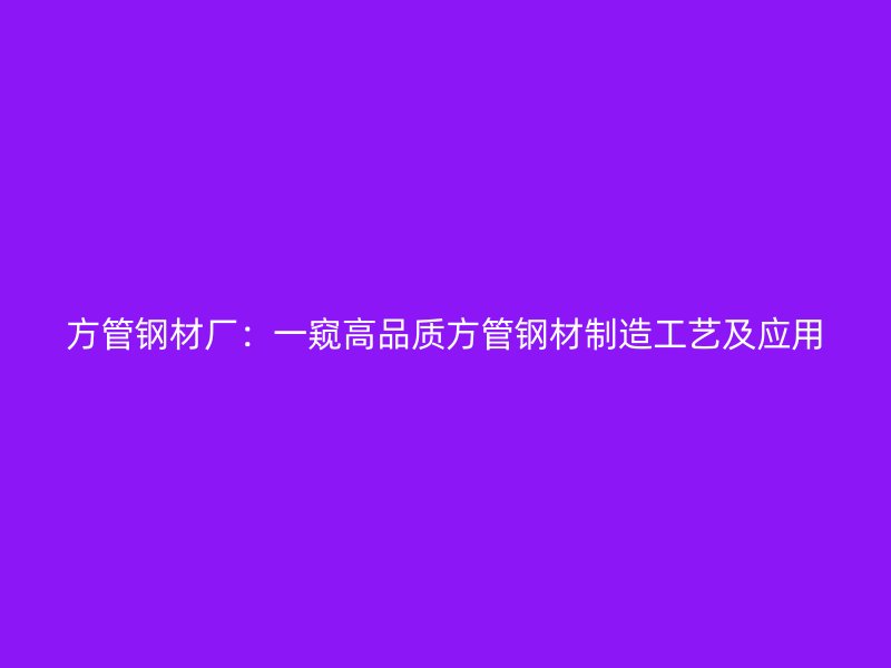 方管鋼材廠：一窺高品質(zhì)方管鋼材制造工藝及應用