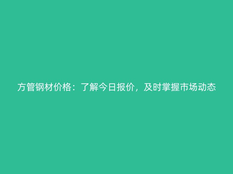 方管鋼材價(jià)格：了解今日?qǐng)?bào)價(jià)，及時(shí)掌握市場(chǎng)動(dòng)態(tài)