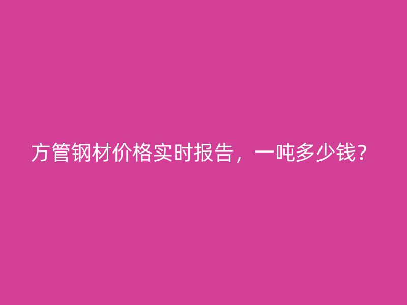 方管鋼材價(jià)格實(shí)時(shí)報(bào)告，一噸多少錢？