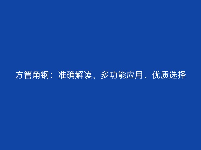 方管角鋼：準確解讀、多功能應(yīng)用、優(yōu)質(zhì)選擇