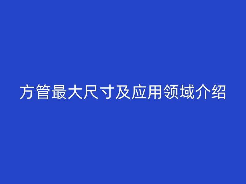 方管最大尺寸及應用領(lǐng)域介紹