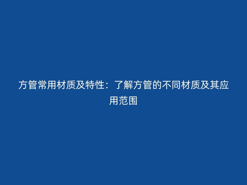 方管常用材質(zhì)及特性：了解方管的不同材質(zhì)及其應(yīng)用范圍