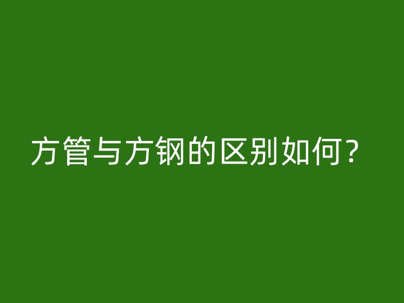 方管與方鋼的區(qū)別如何？