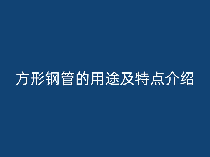 方形鋼管的用途及特點(diǎn)介紹