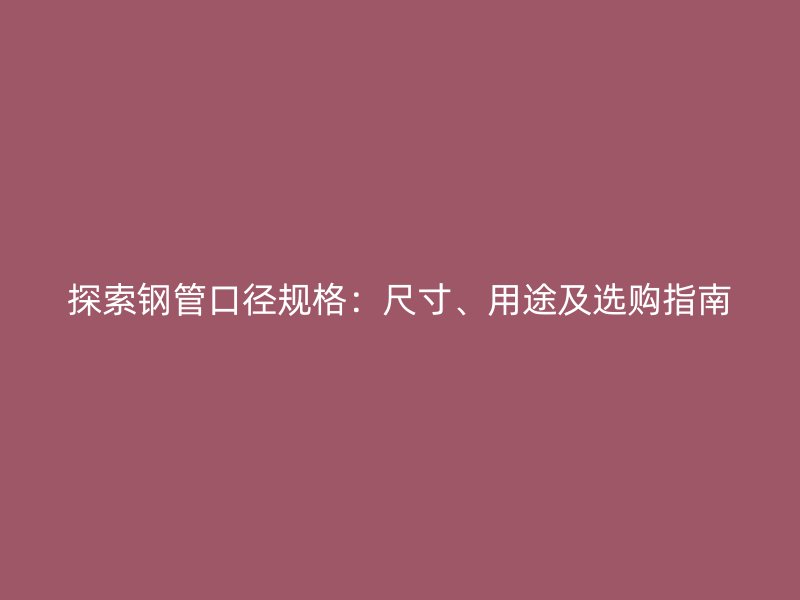 探索鋼管口徑規(guī)格：尺寸、用途及選購指南