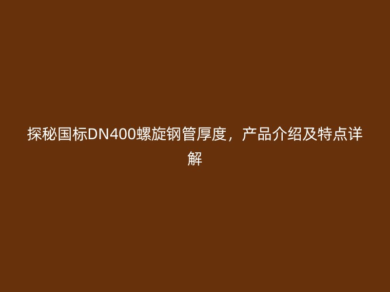 探秘國標DN400螺旋鋼管厚度，產(chǎn)品介紹及特點詳解