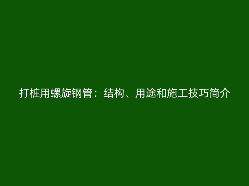 打樁用螺旋鋼管：結構、用途和施工技巧簡介